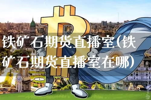 铁矿石期货直播室(铁矿石期货直播室在哪)_https://www.jianghaiboli.com_恒指期货_第1张