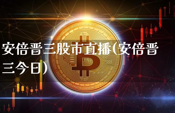 安倍晋三股市直播(安倍晋三今日)_https://www.jianghaiboli.com_黄金期货_第1张