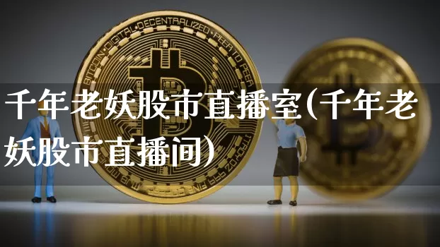 千年老妖股市直播室(千年老妖股市直播间)_https://www.jianghaiboli.com_期货_第1张