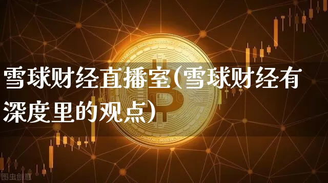 雪球财经直播室(雪球财经有深度里的观点)_https://www.jianghaiboli.com_外盘期货_第1张