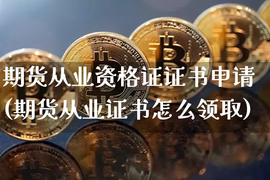 期货从业资格证证书申请(期货从业证书怎么领取)_https://www.jianghaiboli.com_外盘期货_第1张
