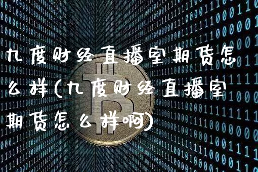 九度财经直播室期货怎么样(九度财经直播室期货怎么样啊)_https://www.jianghaiboli.com_黄金期货_第1张