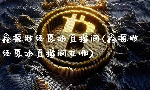 鑫源财经原油直播间(鑫源财经原油直播间在哪)_https://www.jianghaiboli.com_期货_第1张