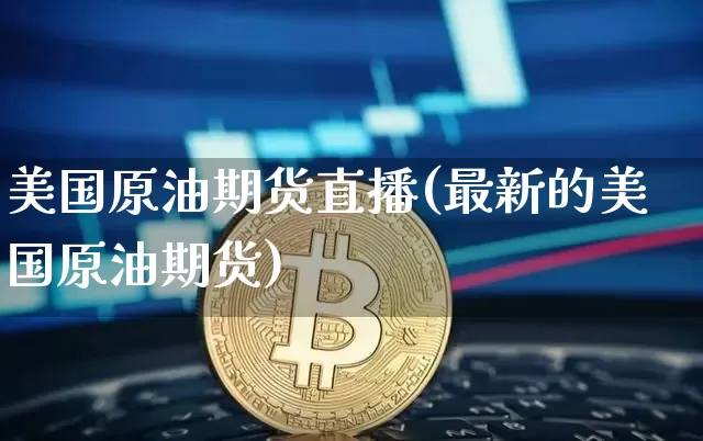 美国原油期货直播(最新的美国原油期货)_https://www.jianghaiboli.com_期货_第1张