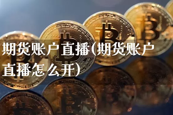 期货账户直播(期货账户直播怎么开)_https://www.jianghaiboli.com_恒指期货_第1张