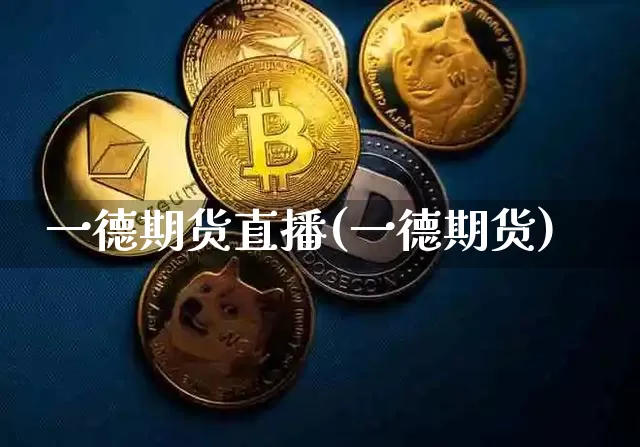 一德期货直播(一德期货)_https://www.jianghaiboli.com_外盘期货_第1张