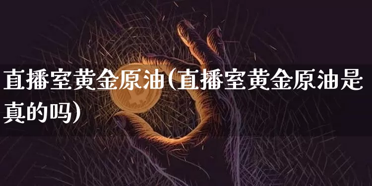 直播室黄金原油(直播室黄金原油是真的吗)_https://www.jianghaiboli.com_期货_第1张