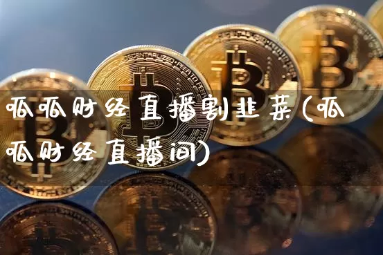 呱呱财经直播割韭菜(呱呱财经直播间)_https://www.jianghaiboli.com_原油期货_第1张