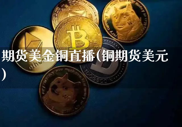 期货美金铜直播(铜期货美元)_https://www.jianghaiboli.com_期货_第1张