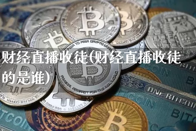 财经直播收徒(财经直播收徒的是谁)_https://www.jianghaiboli.com_黄金期货_第1张