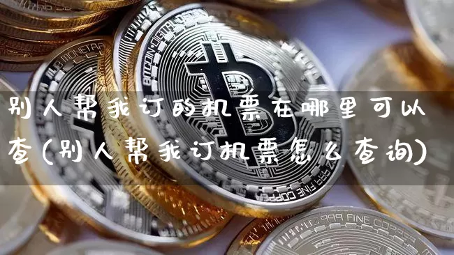 别人帮我订的机票在哪里可以查(别人帮我订机票怎么查询)_https://www.jianghaiboli.com_期货_第1张