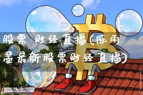 股票 财经直播(陈雨墨最新股票财经直播)_https://www.jianghaiboli.com_外盘期货_第1张