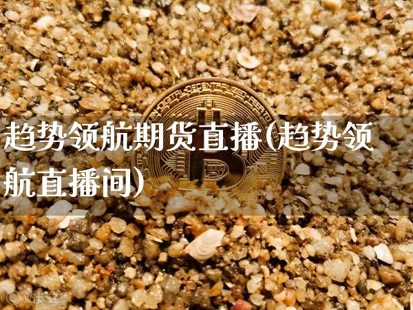 趋势领航期货直播(趋势领航直播间)_https://www.jianghaiboli.com_期货_第1张