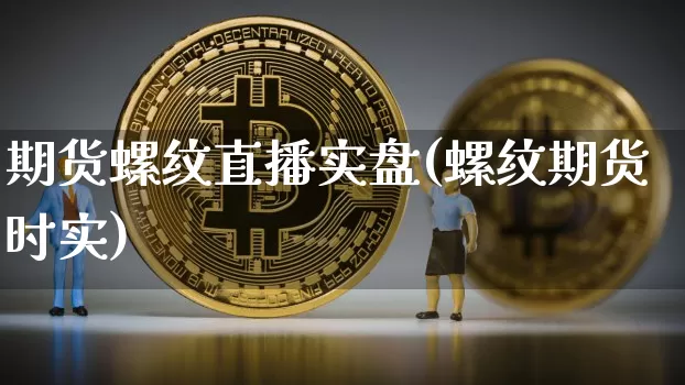 期货螺纹直播实盘(螺纹期货时实)_https://www.jianghaiboli.com_恒指期货_第1张