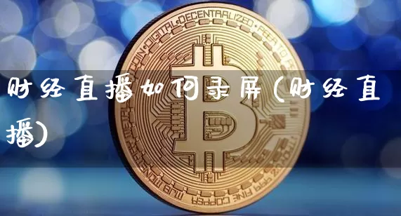 财经直播如何录屏(财经直播)_https://www.jianghaiboli.com_原油期货_第1张