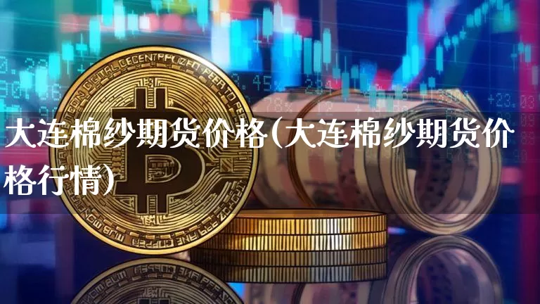 大连棉纱期货价格(大连棉纱期货价格行情)_https://www.jianghaiboli.com_外盘期货_第1张