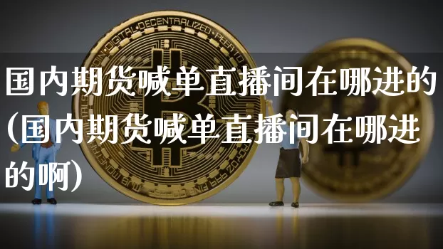 国内期货喊单直播间在哪进的(国内期货喊单直播间在哪进的啊)_https://www.jianghaiboli.com_期货_第1张