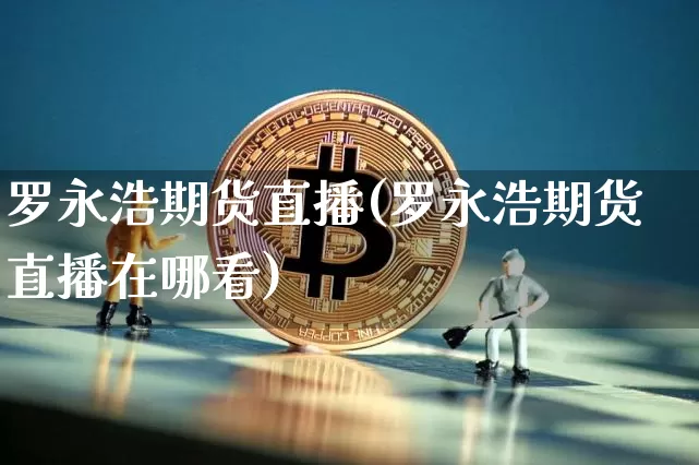 罗永浩期货直播(罗永浩期货直播在哪看)_https://www.jianghaiboli.com_恒指期货_第1张