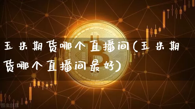 玉米期货哪个直播间(玉米期货哪个直播间最好)_https://www.jianghaiboli.com_原油期货_第1张