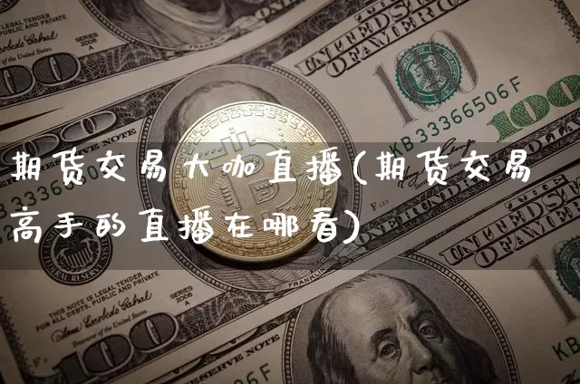 期货交易大咖直播(期货交易高手的直播在哪看)_https://www.jianghaiboli.com_期货_第1张