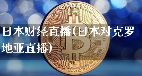 日本财经直播(日本对克罗地亚直播)_https://www.jianghaiboli.com_黄金期货_第1张