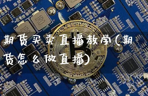 期货买卖直播教学(期货怎么做直播)_https://www.jianghaiboli.com_原油期货_第1张