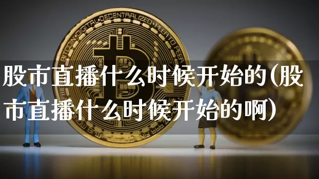 股市直播什么时候开始的(股市直播什么时候开始的啊)_https://www.jianghaiboli.com_黄金期货_第1张
