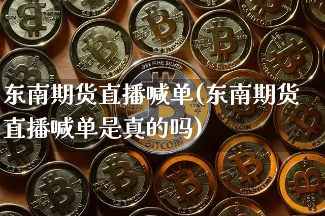 东南期货直播喊单(东南期货直播喊单是真的吗)_https://www.jianghaiboli.com_期货_第1张