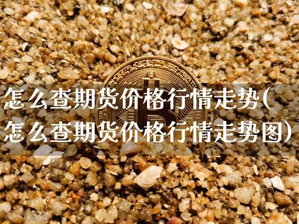 怎么查期货价格行情走势(怎么查期货价格行情走势图)_https://www.jianghaiboli.com_黄金期货_第1张