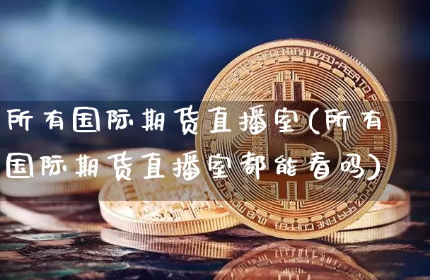 所有国际期货直播室(所有国际期货直播室都能看吗)_https://www.jianghaiboli.com_黄金期货_第1张
