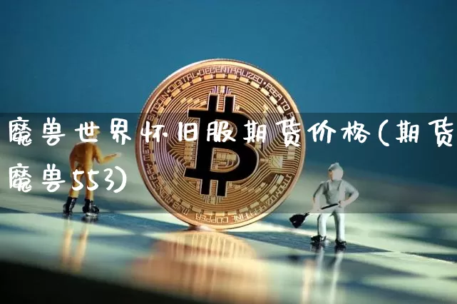 魔兽世界怀旧服期货价格(期货魔兽553)_https://www.jianghaiboli.com_黄金期货_第1张