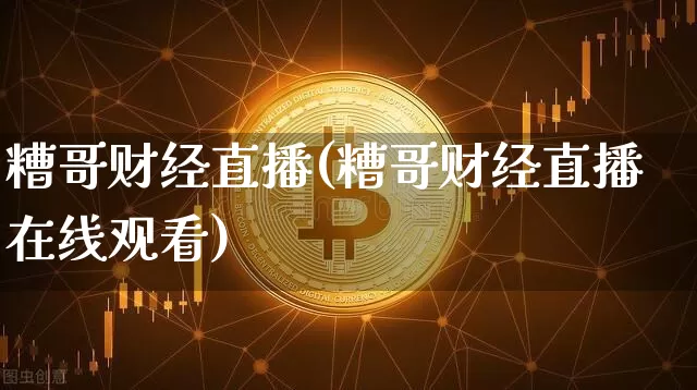 糟哥财经直播(糟哥财经直播在线观看)_https://www.jianghaiboli.com_黄金期货_第1张