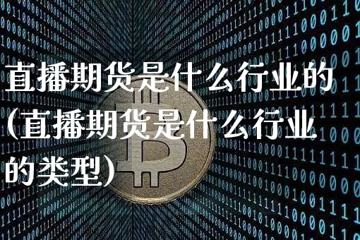 直播期货是什么行业的(直播期货是什么行业的类型)_https://www.jianghaiboli.com_外盘期货_第1张