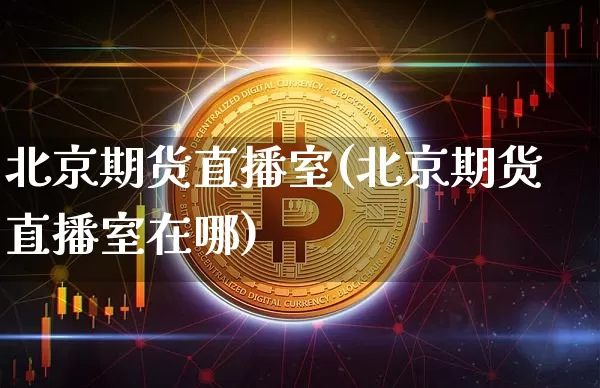 北京期货直播室(北京期货直播室在哪)_https://www.jianghaiboli.com_恒指期货_第1张