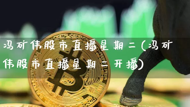 冯矿伟股市直播星期二(冯矿伟股市直播星期二开播)_https://www.jianghaiboli.com_黄金期货_第1张