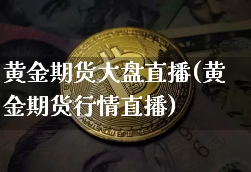 黄金期货大盘直播(黄金期货行情直播)_https://www.jianghaiboli.com_外盘期货_第1张