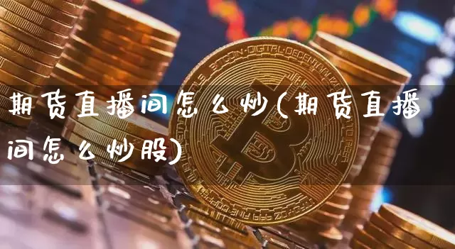 期货直播间怎么炒(期货直播间怎么炒股)_https://www.jianghaiboli.com_恒指期货_第1张