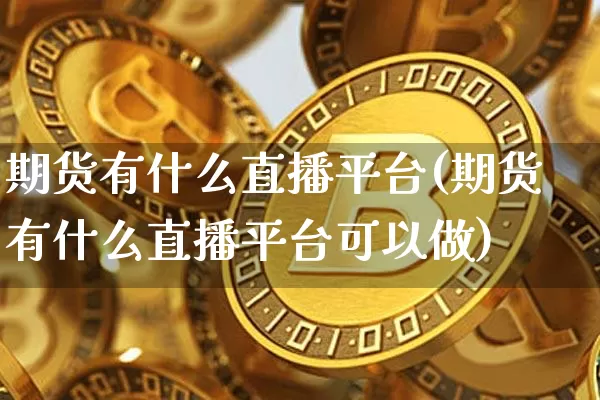 期货有什么直播平台(期货有什么直播平台可以做)_https://www.jianghaiboli.com_恒指期货_第1张