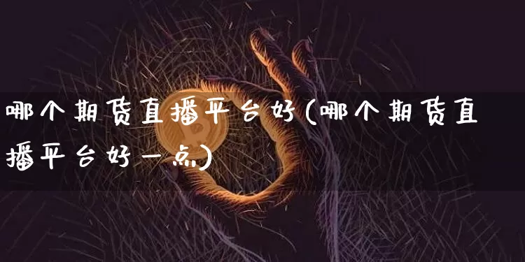 哪个期货直播平台好(哪个期货直播平台好一点)_https://www.jianghaiboli.com_原油期货_第1张
