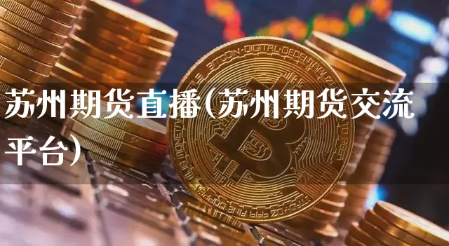 苏州期货直播(苏州期货交流平台)_https://www.jianghaiboli.com_外盘期货_第1张