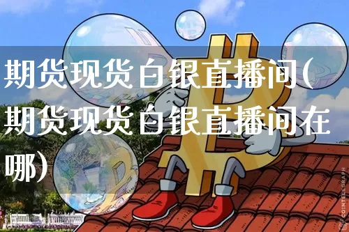 期货现货白银直播间(期货现货白银直播间在哪)_https://www.jianghaiboli.com_期货_第1张