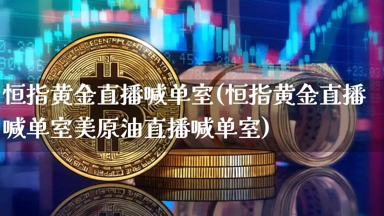 恒指黄金直播喊单室(恒指黄金直播喊单室美原油直播喊单室)_https://www.jianghaiboli.com_恒指期货_第1张