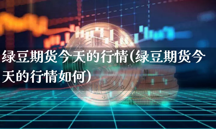 绿豆期货今天的行情(绿豆期货今天的行情如何)_https://www.jianghaiboli.com_黄金期货_第1张