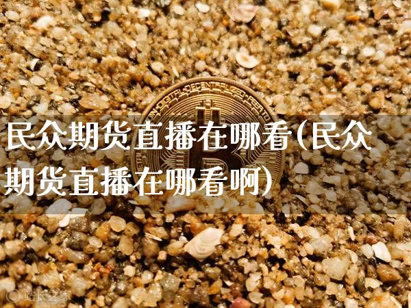 民众期货直播在哪看(民众期货直播在哪看啊)_https://www.jianghaiboli.com_恒指期货_第1张