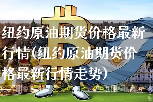纽约原油期货价格最新行情(纽约原油期货价格最新行情走势)_https://www.jianghaiboli.com_外盘期货_第1张