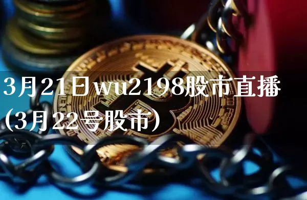 3月21日wu2198股市直播(3月22号股市)_https://www.jianghaiboli.com_外盘期货_第1张