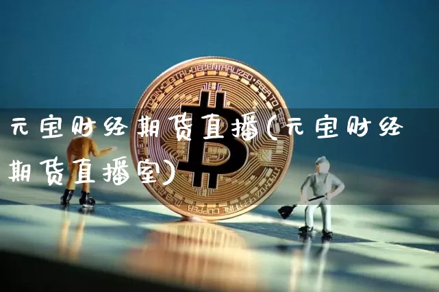 元宝财经期货直播(元宝财经期货直播室)_https://www.jianghaiboli.com_期货_第1张
