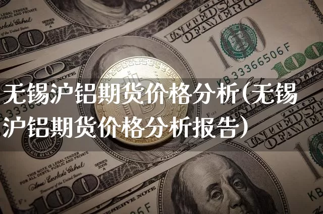 无锡沪铝期货价格分析(无锡沪铝期货价格分析报告)_https://www.jianghaiboli.com_外盘期货_第1张