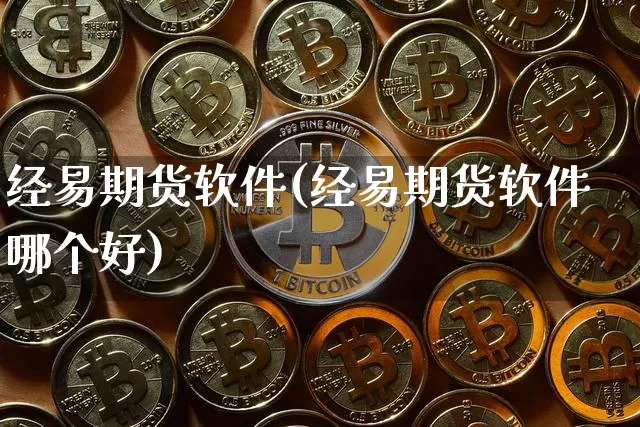 经易期货软件(经易期货软件哪个好)_https://www.jianghaiboli.com_黄金期货_第1张