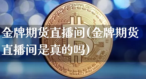 金牌期货直播间(金牌期货直播间是真的吗)_https://www.jianghaiboli.com_外盘期货_第1张